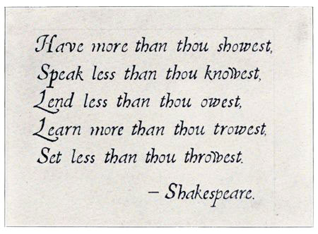 Have more than thou showest, Speak less than thou knowest, Lend less than thou owest, Learn more than thou trowest,
Set less than thou throwest. Shakespeare.